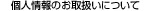 個人情報のお取扱いについて