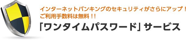 インターネットバンキングのセキュリティがさらにアップ！ご利用手数料は無料！！「ワンタイムパスワード」サービス