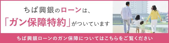 ちば興銀のローンは、「ガン保障特約」がついています ちば興銀ローンのガン保障についてはこちらをご覧ください