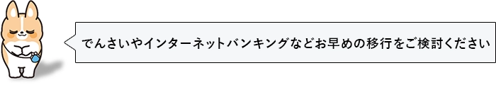 でんさいやインターネットバンキングなどお早めの移行をご検討ください