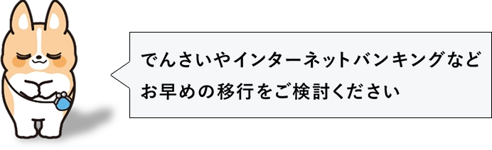 でんさいやインターネットバンキングなどお早めの移行をご検討ください