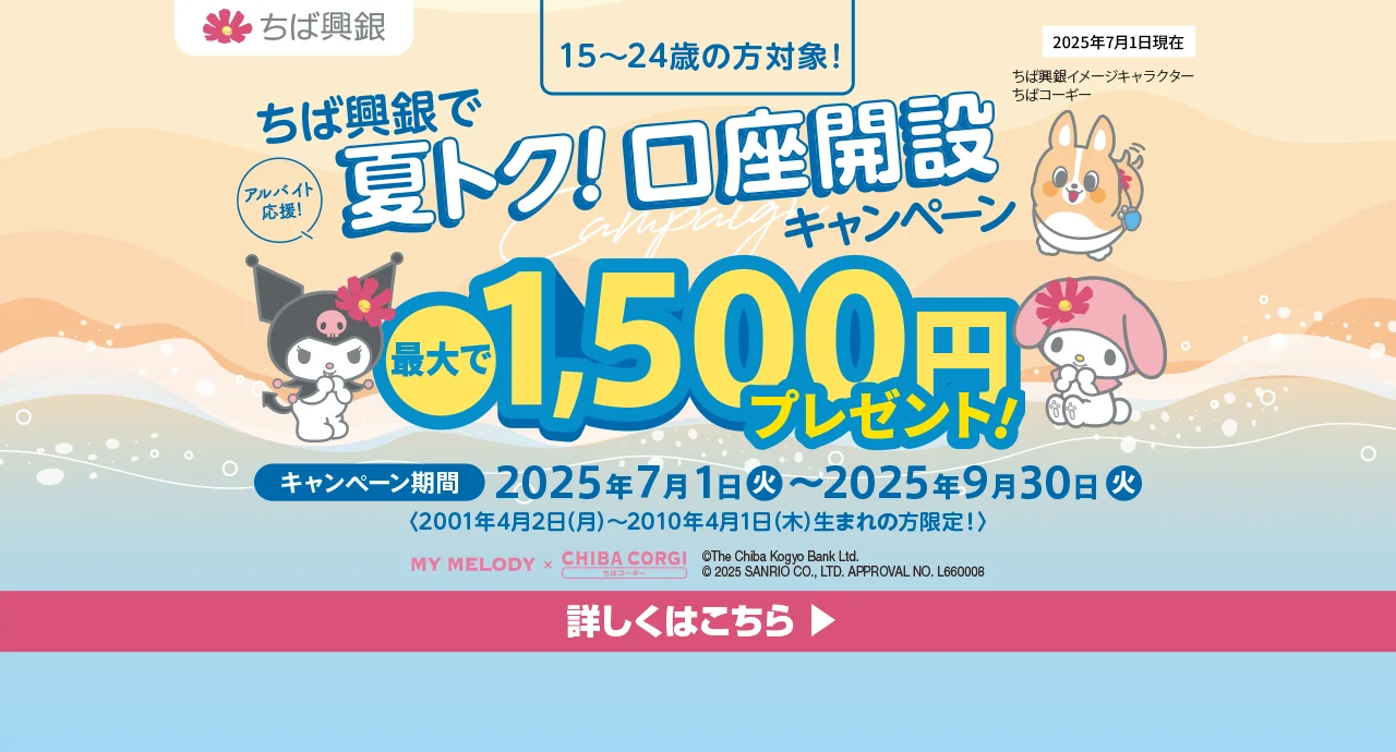 ちば興銀で夏トク！口座開設キャンペーン 最大で1,500円プレゼント！ キャンペーン期間：2025年7月1日（火）～2025年9月30日（火）＜2001年4月2日（月）～2010年4月1日（木）生まれの方限定！＞　詳しくはこちら