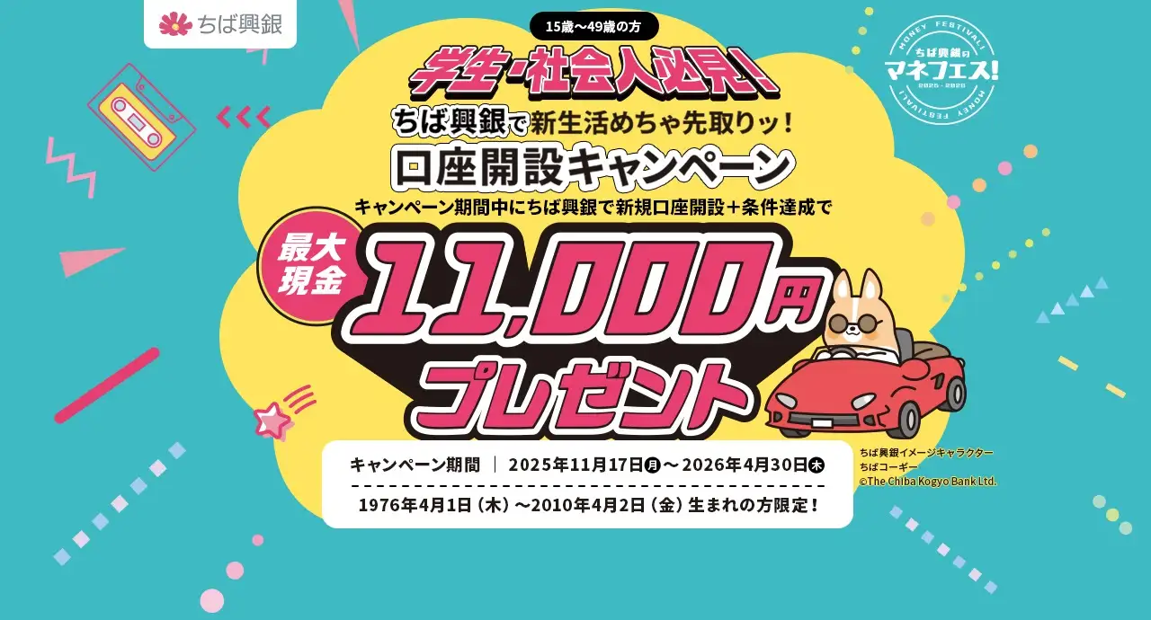 学生・社会人必見！ちば興銀で新生活めちゃ先取りッ！口座開設キャンペーン キャンペーン期間中にちば興銀で新規口座開設＋条件達成で最大現金11,000円プレゼント！キャンペーン期間：2025年11月17日（月）～2026年4月30日（木） 1976年4月1日（木）～2010年4月2日（金）生まれの方限定！詳しくはこちら