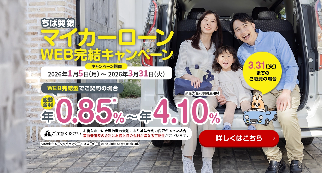 ちば興銀マイカーローンWEB完結キャンペーン キャンペーン期間：2026年1月5日（月）～2026年3月31日（火） WEB完結型でご契約の場合 変動金利 年0.85％～年4.10％ 詳しくはこちら