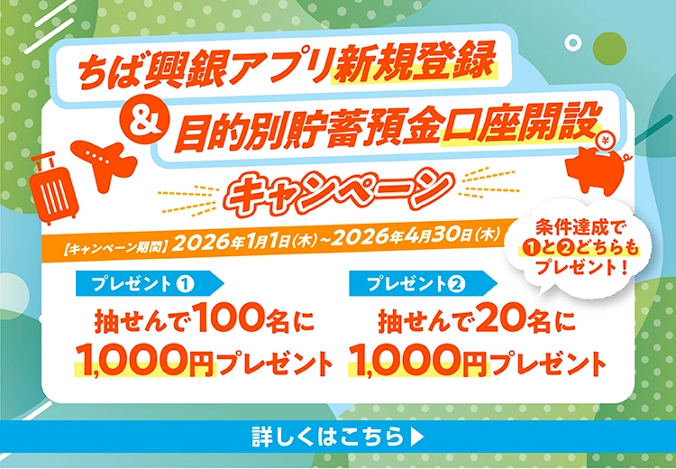 ちば興銀アプリ新規登録＆目的別貯蓄預金口座開設キャンペーン キャンペーン期間：2026年1月1日（木）～2026年4月30日（木） プレゼント1.抽せんで100名に1,000円プレゼント プレゼント2.抽せんで20名に1,000円プレゼント 詳しくはこちら
