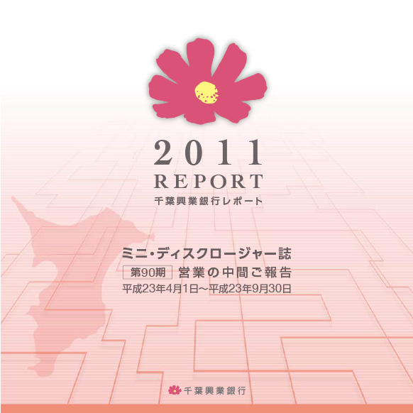 2011 REPORT 千葉興業銀行レポート ミニ・ディスクロージャー誌 第90期 営業の中間ご報告 平成23年4月1日~平成23年9月30日