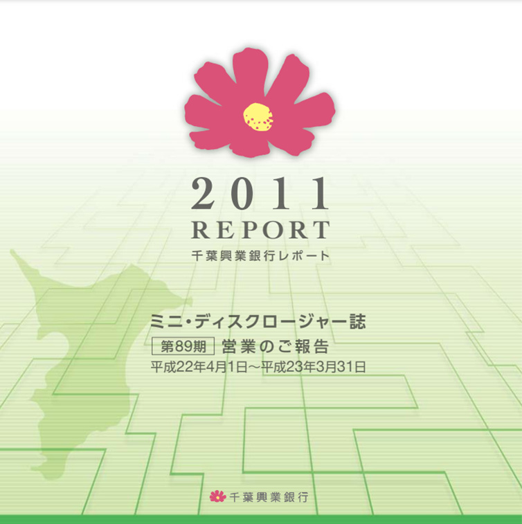 2011 REPORT 千葉興業銀行レポート ミニ・ディスクロージャー誌 第89期 営業のご報告 平成22年4月1日~平成23年3月31日