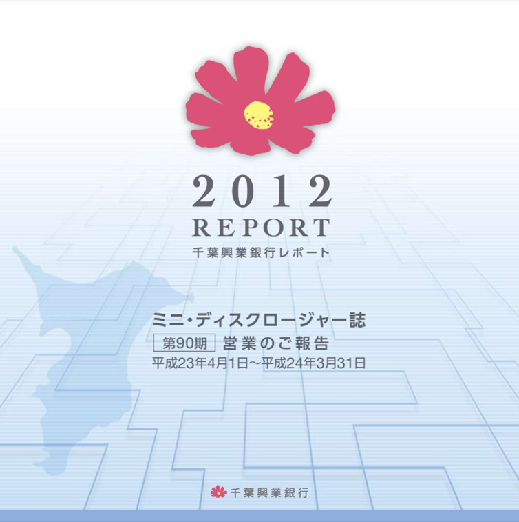 2012 REPORT 千葉興業銀行レポート ミニ・ディスクロージャー誌 第90期 営業のご報告 平成23年4月1日~平成24年3月31日