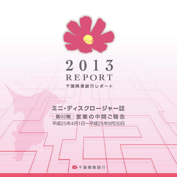 2013 REPORT 千葉興業銀行レポート ミニ・ディスクロージャー誌 第92期 営業の中間ご報告 平成25年4月1日~平成25年9月30日