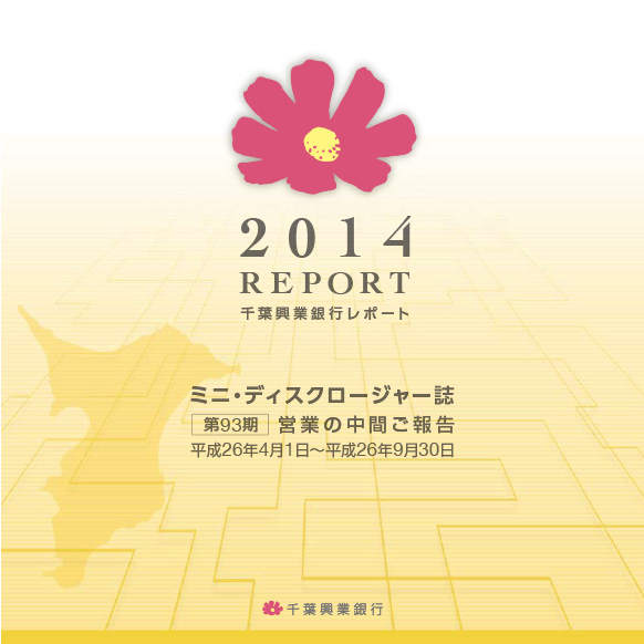 2014 REPORT 千葉興業銀行レポート ミニ・ディスクロージャー誌 第93期 営業の中間ご報告 平成26年4月1日~平成26年9月30日