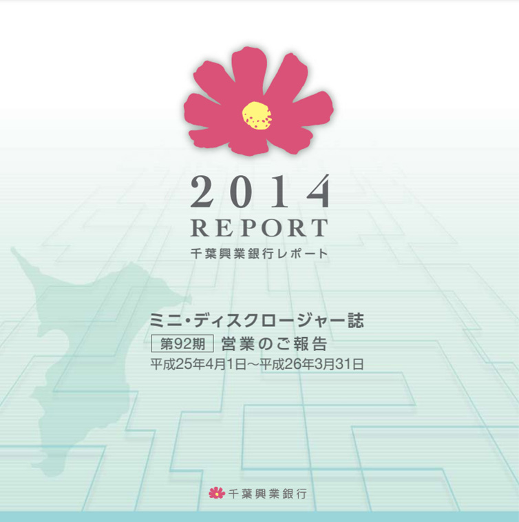 2014 REPORT 千葉興業銀行レポート ミニ・ディスクロージャー誌 第92期 営業のご報告 平成25年4月1日~平成26年3月31日