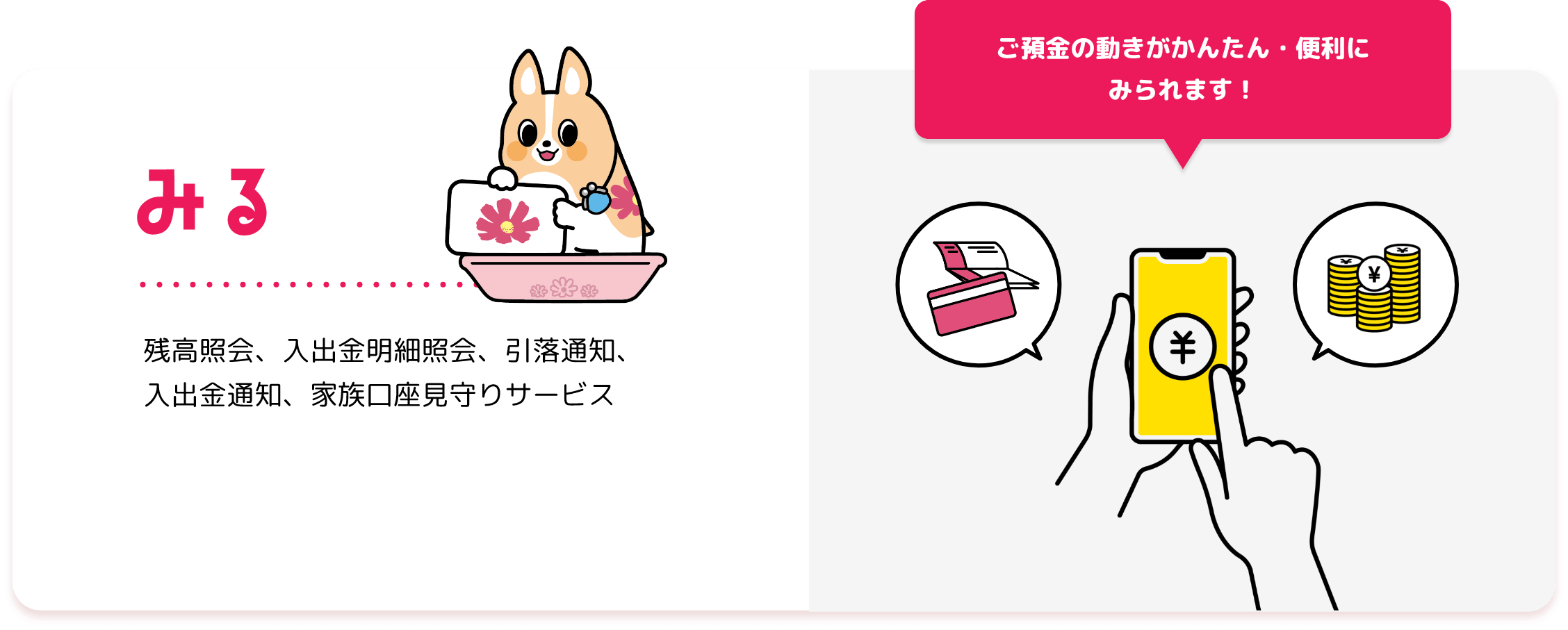 みる 残高照会、入出金明細照会、引落通知、入出金通知、家族口座見守りサービス ご預金の動きがかんたん・便利に みられます！