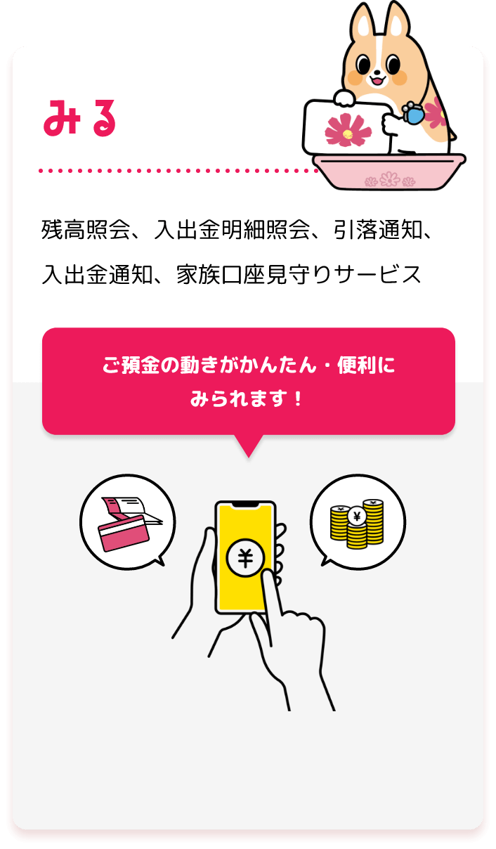 みる 残高照会、入出金明細照会、引落通知、入出金通知、家族口座見守りサービス ご預金の動きがかんたん・便利に みられます！