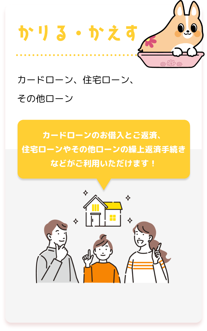 かりる・かえす カードローン、住宅ローン、その他ローン カードローンのお借入とご返済、住宅ローンやその他ローンの繰上返済手続きなどがご利用いただけます！