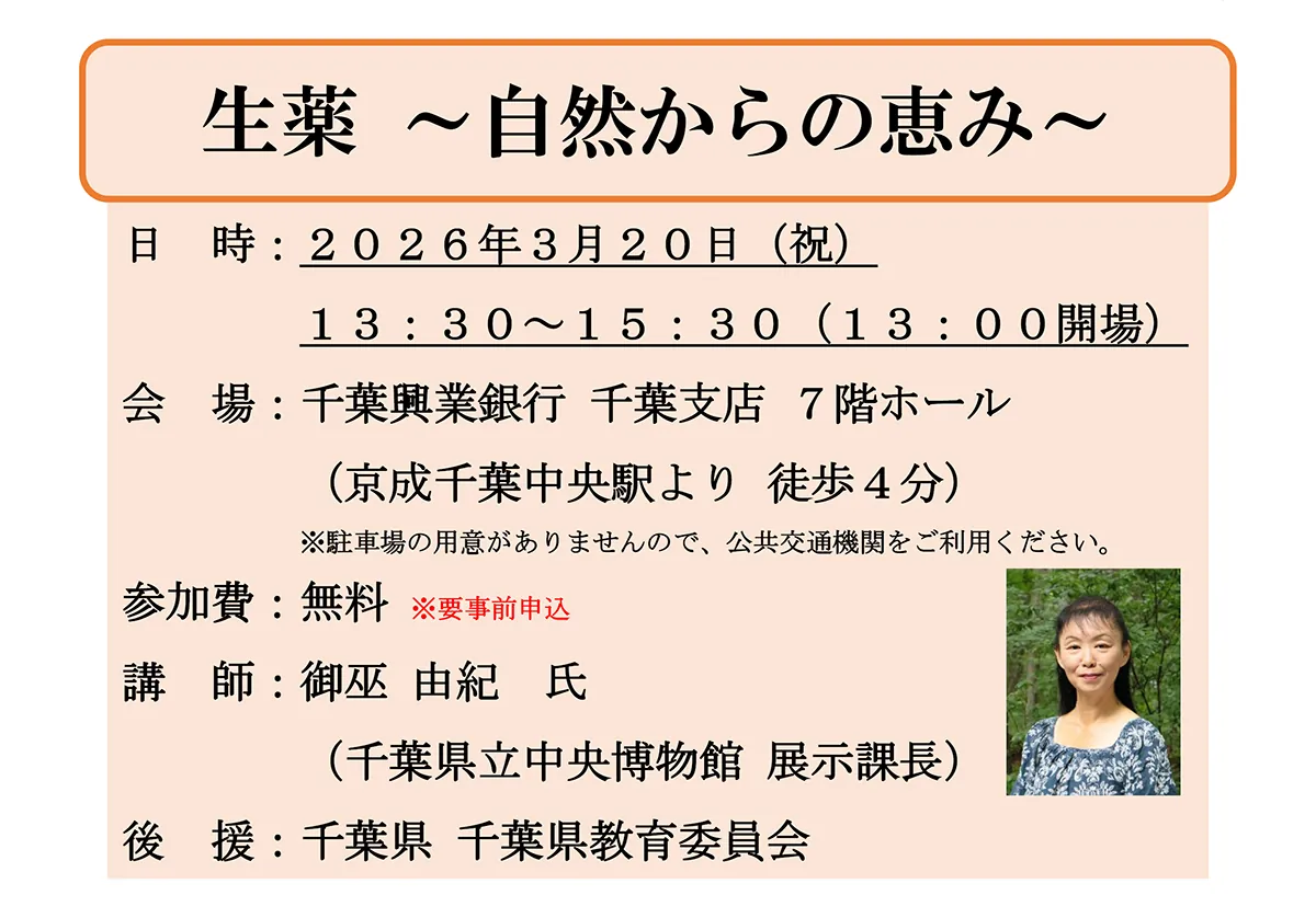 「生薬 ～自然からの恵み～」日時：2026年3月20日（祝）13:30～15:30（13:00開場）　会場:千葉興業銀行千葉支店7階ホール（京成千葉中央駅より徒歩4分）※駐車場の用意がありませんので、公共交通機関をご利用ください。　参加費:無料※要事前申込　講師:御巫　由紀　氏（千葉県立中央博物館　展示課長）　後援:千葉県　千葉県教育委員会