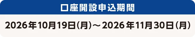 口座開設申込期間 2026年10月19日（月）～2026年11月30日（月）