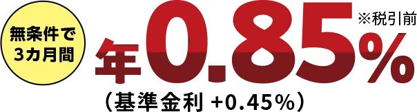 無条件で3ヵ月間年0.85%※税引前（基準金利+0.45%）