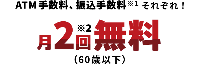ATM手数料、振込手数料※1それぞれ！月2回無料（60歳以下）