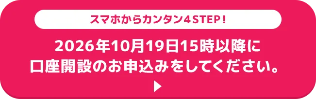 スマホからカンタン4STEP!2026年10月19日15時以降に口座開設の お申込みをしてください。
