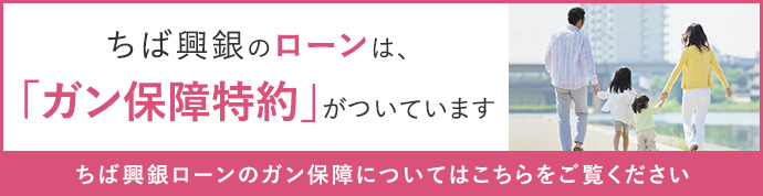 ちば興銀のローンは、「ガン保障特約」がついています　ちば興銀ローンのガン保障についてはこちらをご覧ください