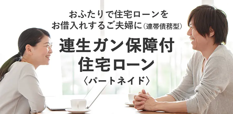 おふたりで住宅ローンをお借入れするご夫婦に（連帯債務型） 連生ガン保障付住宅ローン 〈パートネイド〉