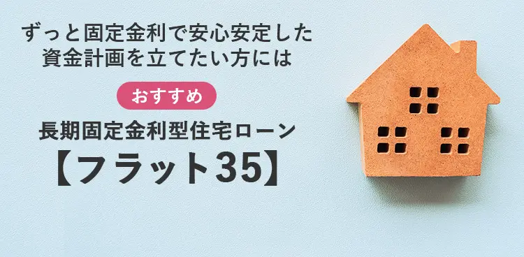 ずっと固定金利で安心安定した 資金計画を立てたい方には おすすめ 長期固定金利型住宅ローン 【フラット35】