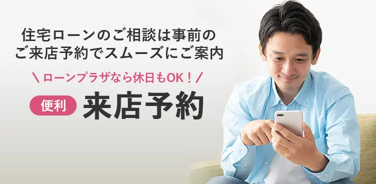 住宅ローンのご相談は事前の ご来店予約でスムーズにご案内 便利 ローンプラザなら休日もOK！ 来店予約