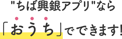 ちば興銀アプリなら「おうち」でできます！