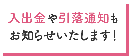 入出金や引落通知もお知らせいたします！