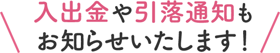 入出金や引落通知もお知らせいたします！