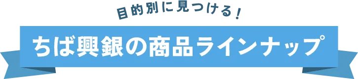 目的別に見つける！ちば興銀の商品ラインナップ