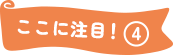 ここに注目！④