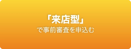 「来店型」で事前審査を申込む