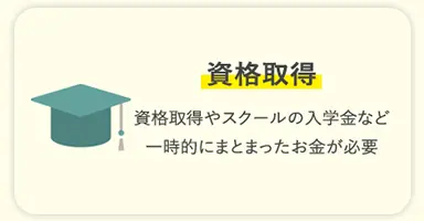 資格取得 資格取得やスクールの入学金など一時的にまとまったお金が必要