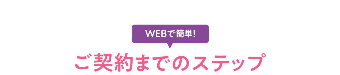 WEBで簡単！ご契約までのステップ
