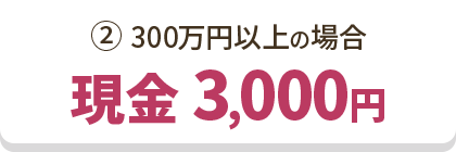 ②300万円以上の場合 現金 3,000円
