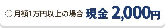 ①月額1万円以上の場合 現金 2,000円