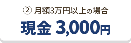 ②月額3万円以上の場合 現金 3,000円