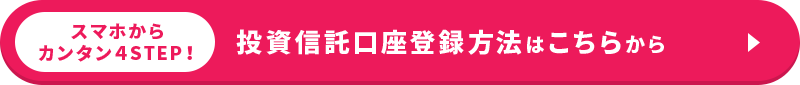スマホからカンタン４STEP！ 投資信託口座登録方法はこちらから