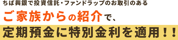 ちば興銀で投資信託・ファンドラップのお取引のあるご家族からの紹介で 定期預金に特別金利を適用！！