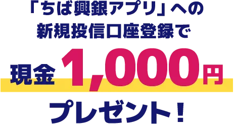 「ちば興銀アプリ」への 新規投信口座登録で現金1,000円プレゼント！