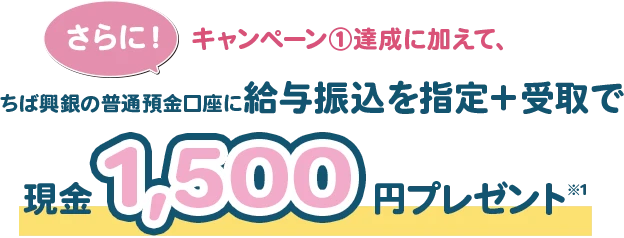 さらに！キャンペーン①達成に加えて、ちば興銀の普通預金口座に給与振込を指定＋受取で現金1,500円プレゼント※1