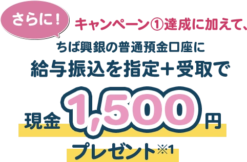 さらに！キャンペーン①達成に加えて、ちば興銀の普通預金口座に給与振込を指定＋受取で現金1,500円プレゼント※1