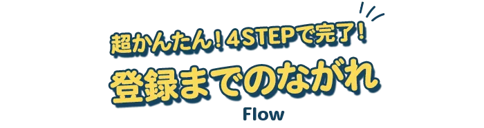 ”超かんたん！４STEPで完了！登録までのながれ Flow