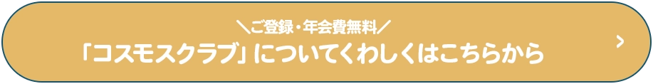 ＼ご登録・年会費無料／「コスモスクラブ」についてくわしくはこちらから
