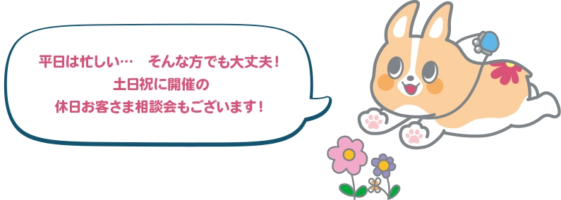 平日は忙しい…そんな方でも大丈夫！土日祝に開催の 休日お客さま相談会もございます！