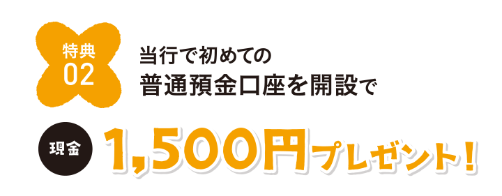 特典02 当行で初めての普通預金口座を開設で現金1,500円プレゼント