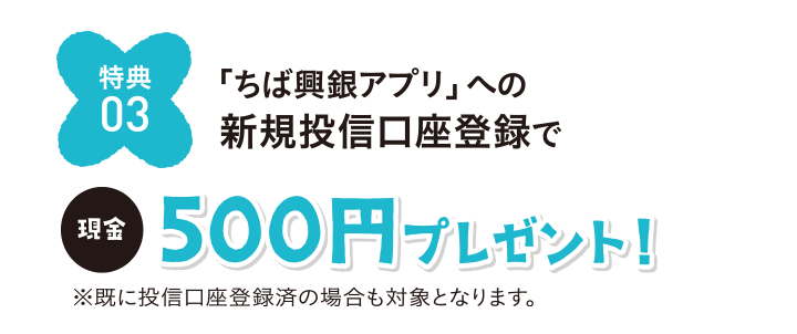 特典03 「ちば興銀アプリ」への新規投信口座登録で現金500円プレゼント