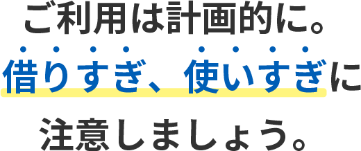 ご利用は計画的に。借りすぎ、使いすぎに注意しましょう。