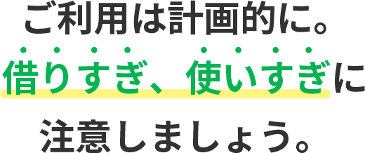 ご利用は計画的に。借りすぎ、使いすぎに注意しましょう。